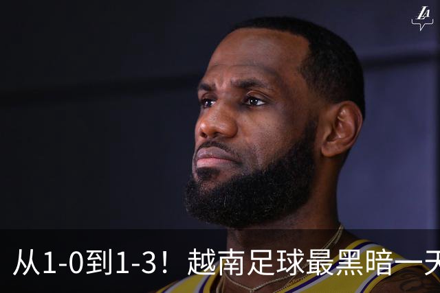 从1-0到1-3！越南足球最黑暗一天：三连败耻辱降级，确定无缘两届亚洲杯