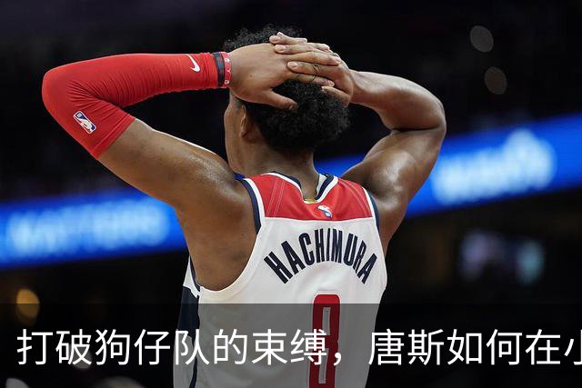 打破狗仔队的束缚，唐斯如何在小球市中绽放自我