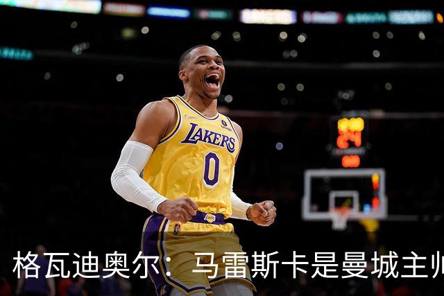 格瓦迪奥尔：马雷斯卡是曼城主帅合适人选 迪亚斯是队内核心领袖