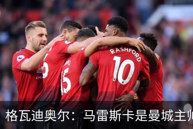 格瓦迪奥尔：马雷斯卡是曼城主帅合适人选 迪亚斯是队内核心领袖